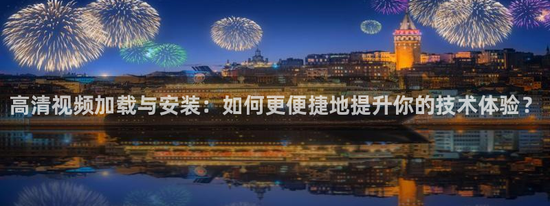高清视频加载与安装：如何更便捷地提升你的技术体验？