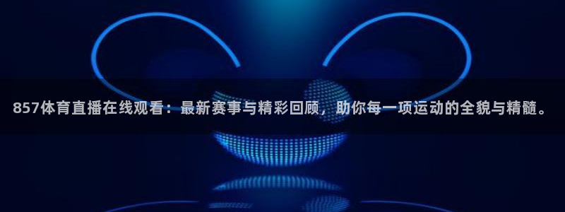 857体育直播在线观看：最新赛事与精彩回顾，助你每一项运动的全貌与精髓。
