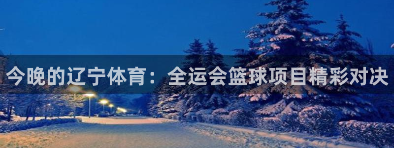 今晚的辽宁体育：全运会篮球项目精彩对决