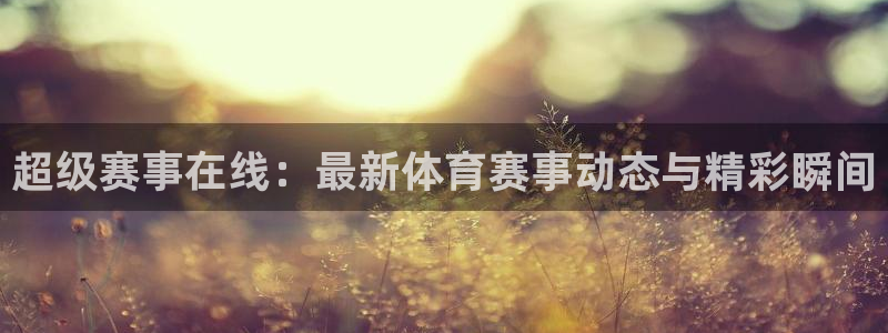 超级赛事在线：最新体育赛事动态与精彩瞬间