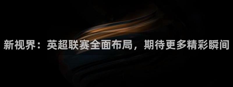 新视界：英超联赛全面布局，期待更多精彩瞬间