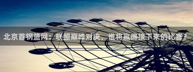 北京首钢篮网：联盟巅峰对决，谁将赢得接下来的比赛？