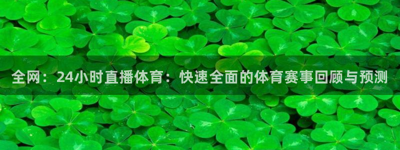 全网：24小时直播体育：快速全面的体育赛事回顾与预测