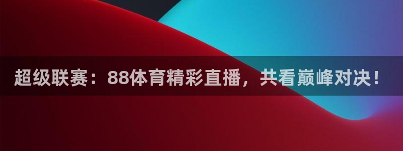 超级联赛：88体育精彩直播，共看巅峰对决！