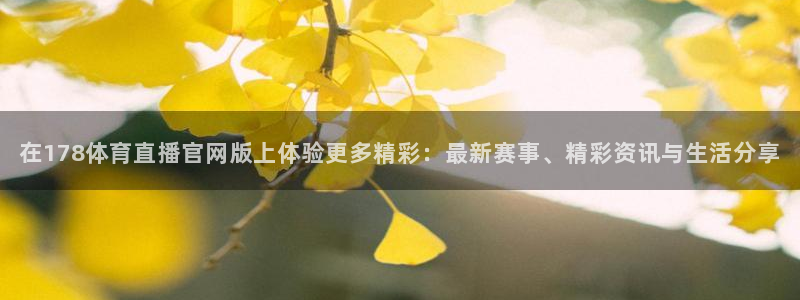 在178体育直播官网版上体验更多精彩：最新赛事、精彩资讯与生活分享