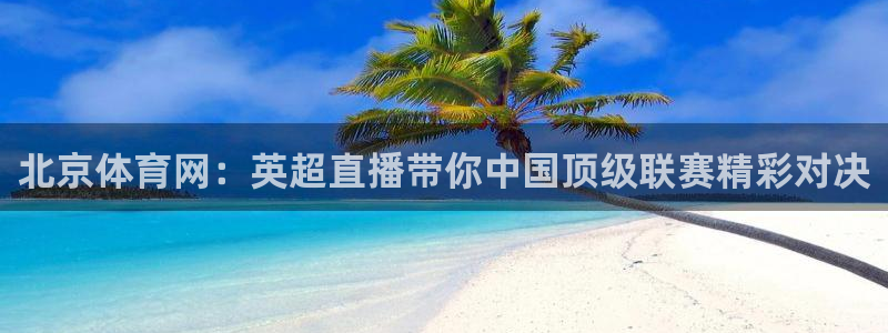 北京体育网：英超直播带你中国顶级联赛精彩对决