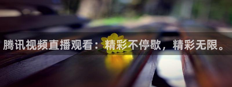 腾讯视频直播观看：精彩不停歇，精彩无限。