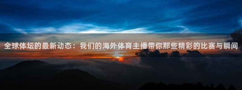 全球体坛的最新动态：我们的海外体育主播带你那些精彩的比赛与瞬间