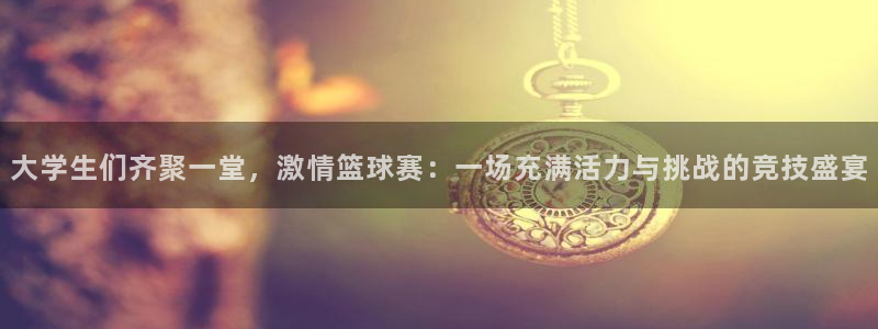 大学生们齐聚一堂，激情篮球赛：一场充满活力与挑战的竞技盛宴
