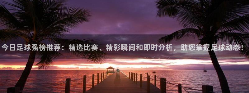 今日足球强榜推荐：精选比赛、精彩瞬间和即时分析，助您掌握足球动态！