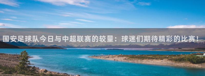 国安足球队今日与中超联赛的较量：球迷们期待精彩的比赛！