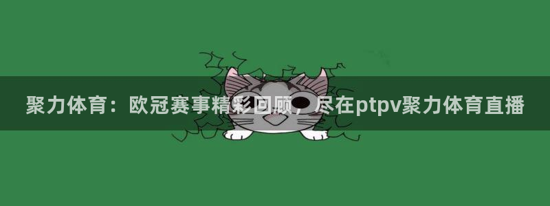聚力体育：欧冠赛事精彩回顾，尽在ptpv聚力体育直播
